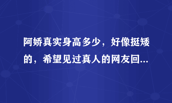 阿娇真实身高多少，好像挺矮的，希望见过真人的网友回答，但是为什么在电影中她又看起来不怎么矮呢？