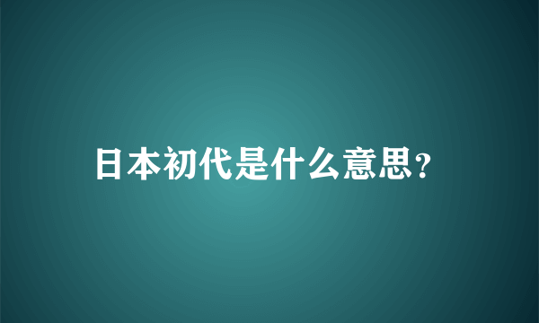 日本初代是什么意思？