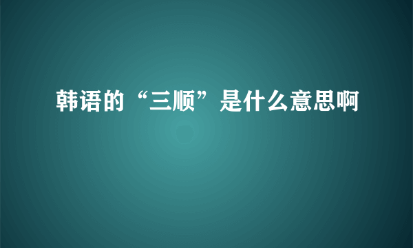 韩语的“三顺”是什么意思啊