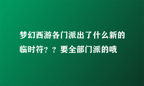 梦幻西游各门派出了什么新的临时符？？要全部门派的哦