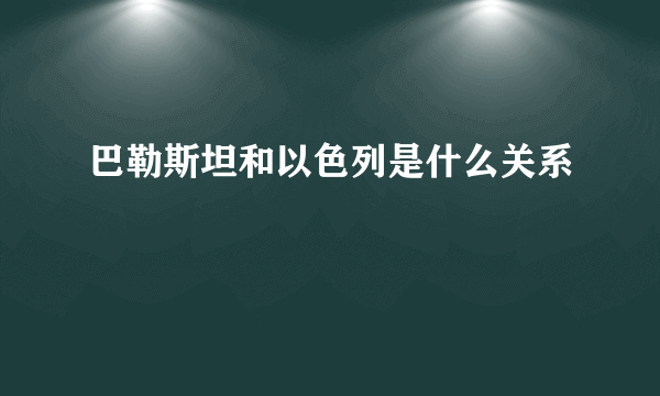 巴勒斯坦和以色列是什么关系