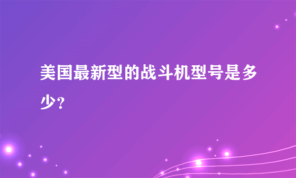 美国最新型的战斗机型号是多少？