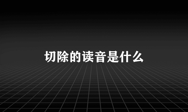 切除的读音是什么