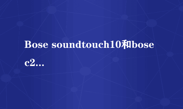 Bose soundtouch10和bose c2 iii哪个音质好？