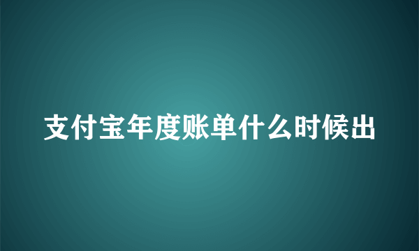 支付宝年度账单什么时候出