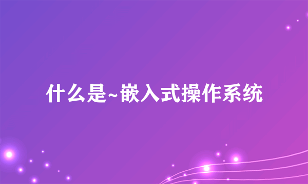 什么是~嵌入式操作系统