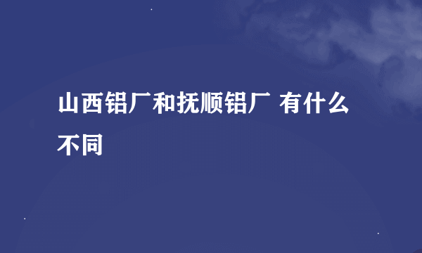 山西铝厂和抚顺铝厂 有什么不同