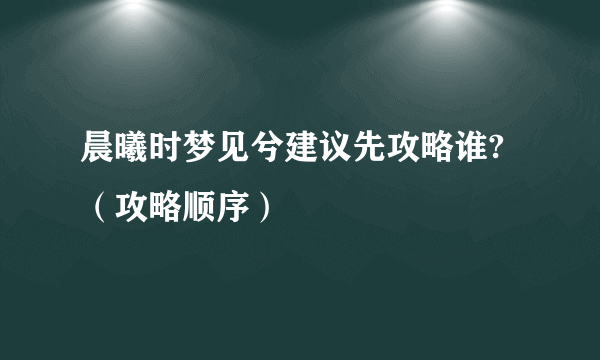 晨曦时梦见兮建议先攻略谁?（攻略顺序）