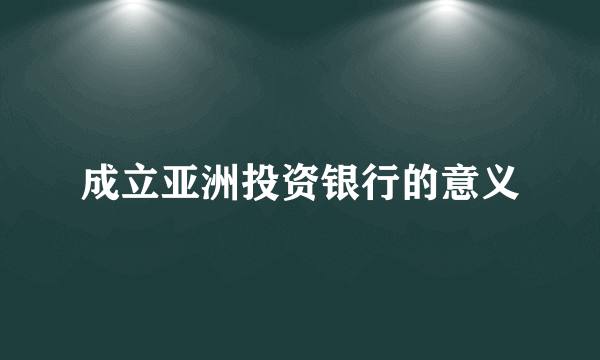 成立亚洲投资银行的意义