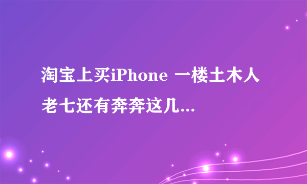 淘宝上买iPhone 一楼土木人 老七还有奔奔这几家店怎么样