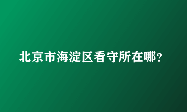 北京市海淀区看守所在哪？