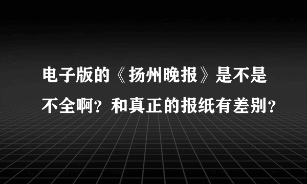 电子版的《扬州晚报》是不是不全啊？和真正的报纸有差别？