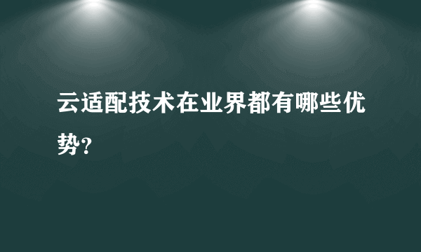 云适配技术在业界都有哪些优势？