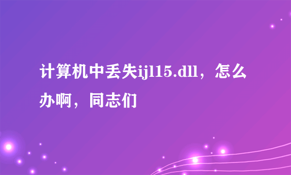 计算机中丢失ijl15.dll，怎么办啊，同志们