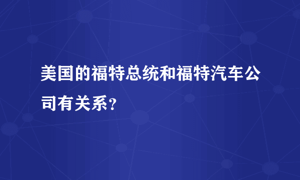 美国的福特总统和福特汽车公司有关系？