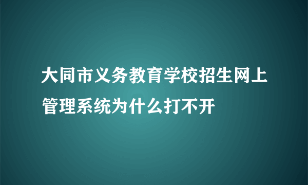 大同市义务教育学校招生网上管理系统为什么打不开