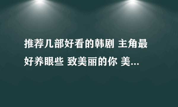 推荐几部好看的韩剧 主角最好养眼些 致美丽的你 美男啊 花样男子 都看过了