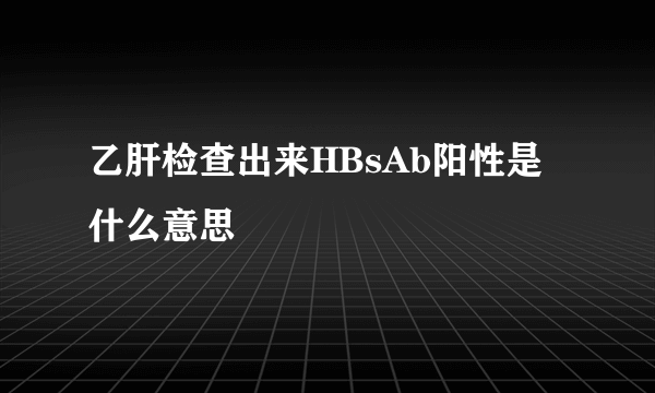 乙肝检查出来HBsAb阳性是什么意思