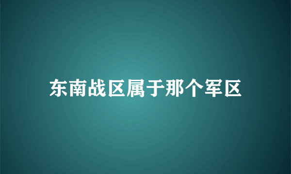 东南战区属于那个军区