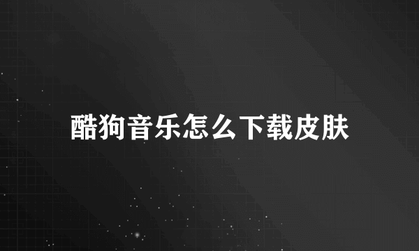 酷狗音乐怎么下载皮肤