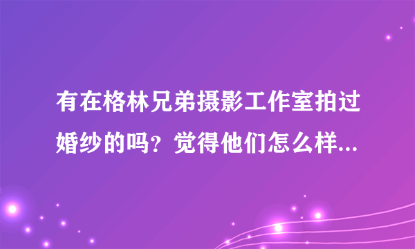 有在格林兄弟摄影工作室拍过婚纱的吗？觉得他们怎么样？给点意见啊