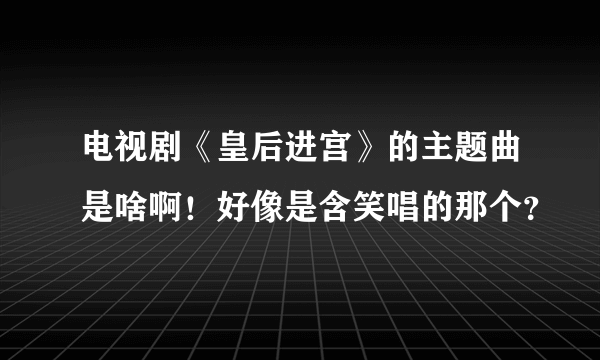 电视剧《皇后进宫》的主题曲是啥啊！好像是含笑唱的那个？