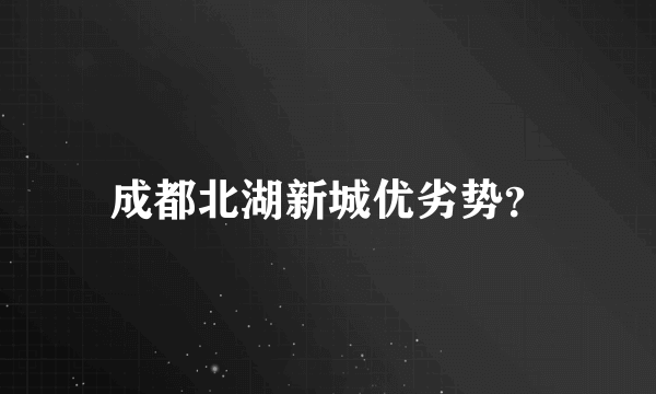 成都北湖新城优劣势？