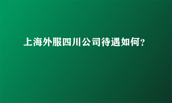 上海外服四川公司待遇如何？