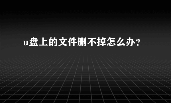 u盘上的文件删不掉怎么办？