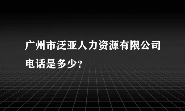 广州市泛亚人力资源有限公司电话是多少？