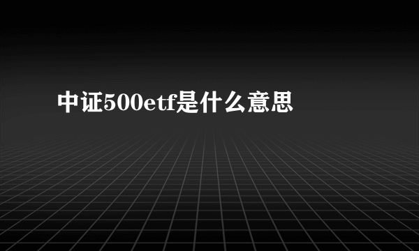 中证500etf是什么意思