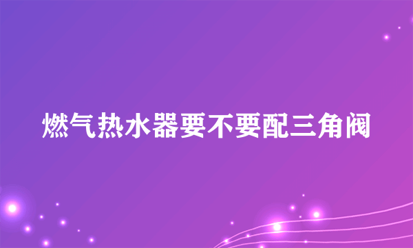 燃气热水器要不要配三角阀