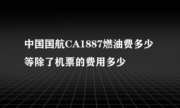 中国国航CA1887燃油费多少 等除了机票的费用多少