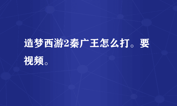 造梦西游2秦广王怎么打。要视频。