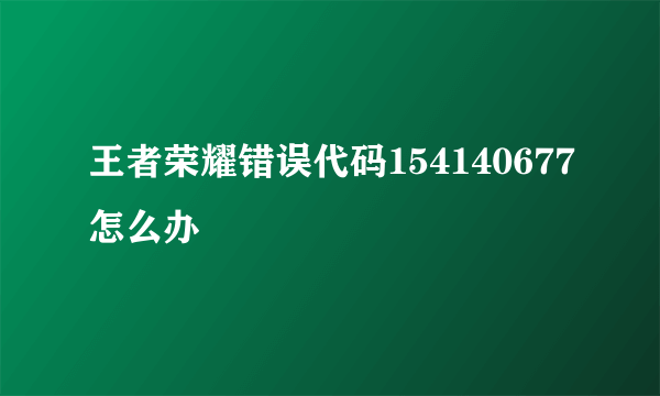 王者荣耀错误代码154140677怎么办