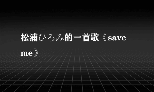 松浦ひろみ的一首歌《save me》