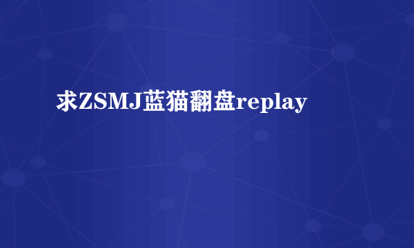 求ZSMJ蓝猫翻盘replay