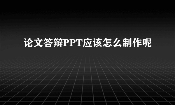 论文答辩PPT应该怎么制作呢