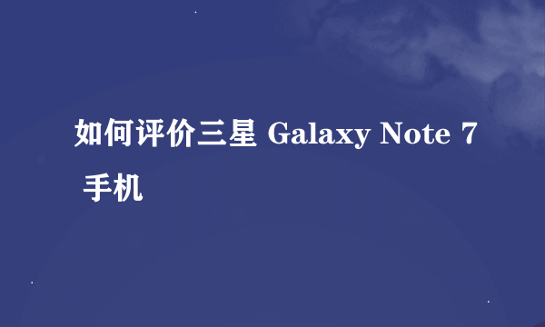 如何评价三星 Galaxy Note 7 手机