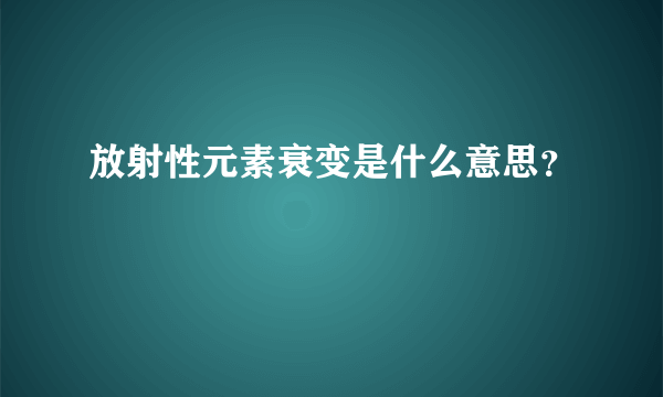 放射性元素衰变是什么意思？