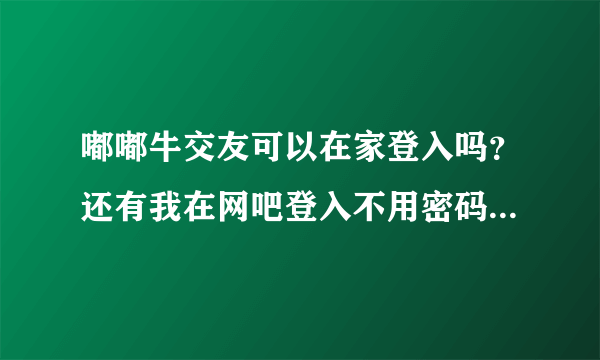 嘟嘟牛交友可以在家登入吗？还有我在网吧登入不用密码，回来家里什么密码都是错误呢