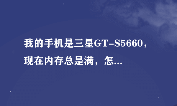 我的手机是三星GT-S5660，现在内存总是满，怎么清理？