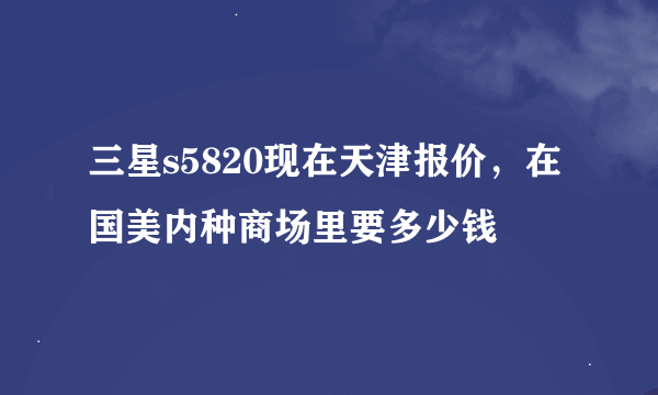 三星s5820现在天津报价，在国美内种商场里要多少钱