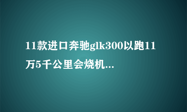 11款进口奔驰glk300以跑11万5千公里会烧机油吗论坛