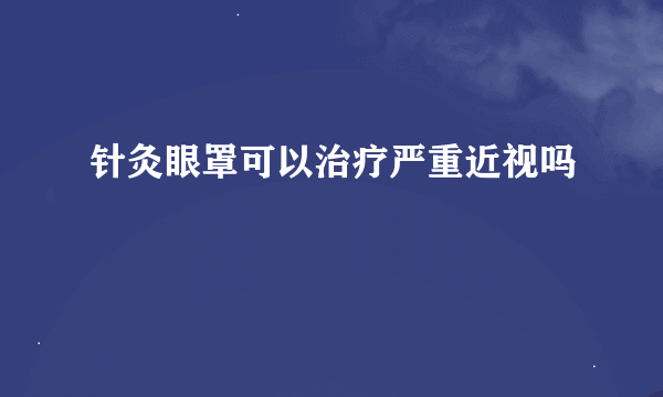 针灸眼罩可以治疗严重近视吗