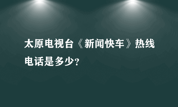 太原电视台《新闻快车》热线电话是多少？