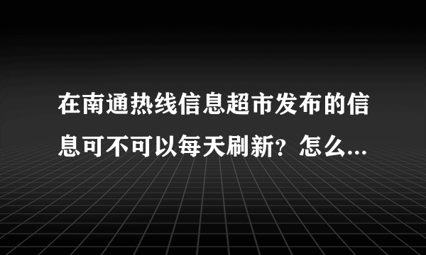 在南通热线信息超市发布的信息可不可以每天刷新？怎么操作？各位知道的朋友块给我说说吧，谢谢了