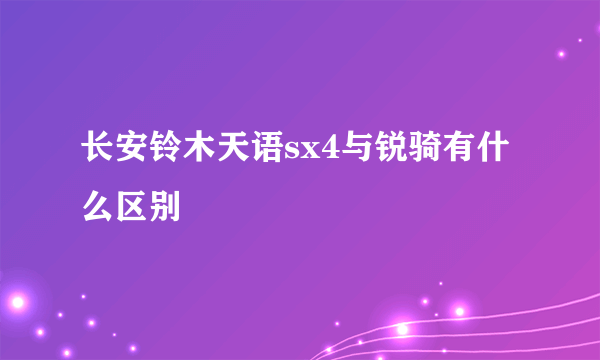 长安铃木天语sx4与锐骑有什么区别