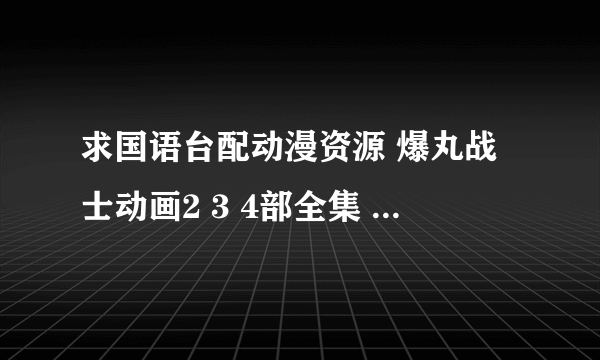 求国语台配动漫资源 爆丸战士动画2 3 4部全集 和冒险王比特第一季国语全集