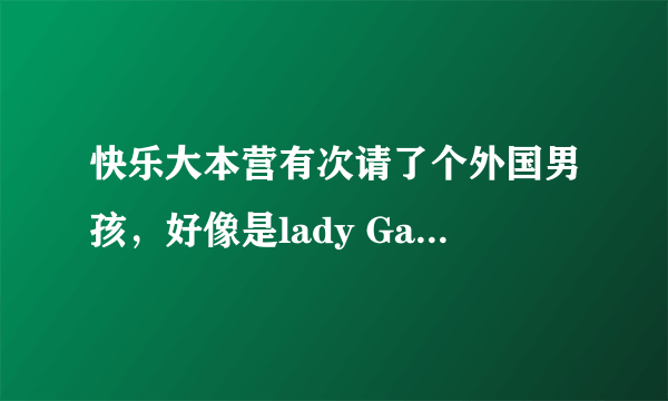 快乐大本营有次请了个外国男孩，好像是lady GaGa的师弟，他唱的那首歌是什么？求回答~~